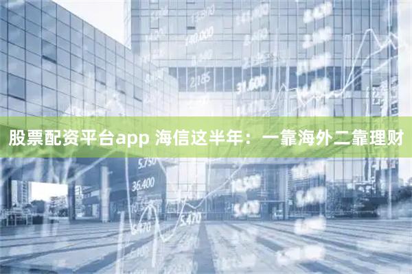 股票配资平台app 海信这半年:一靠海外二靠理财
