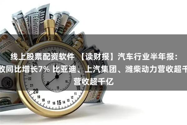 线上股票配资软件 【读财报】汽车行业半年报:营收同比增长7% 比亚迪、上汽集团、潍柴动力营收超千亿