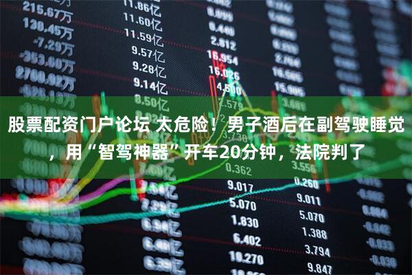 股票配资门户论坛 太危险!男子酒后在副驾驶睡觉,用“智驾神器”开车20分钟,法院判了