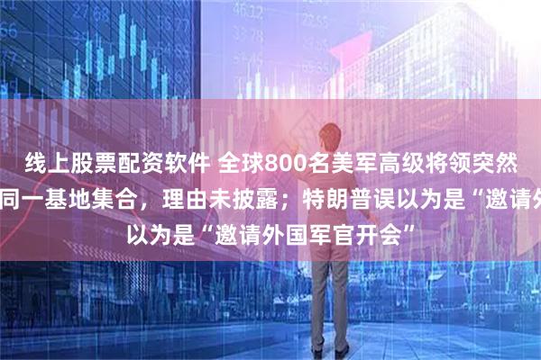 线上股票配资软件 全球800名美军高级将领突然被召回,并在同一基地集合,理由未披露;特朗普误以为是“邀请外国军官开会”