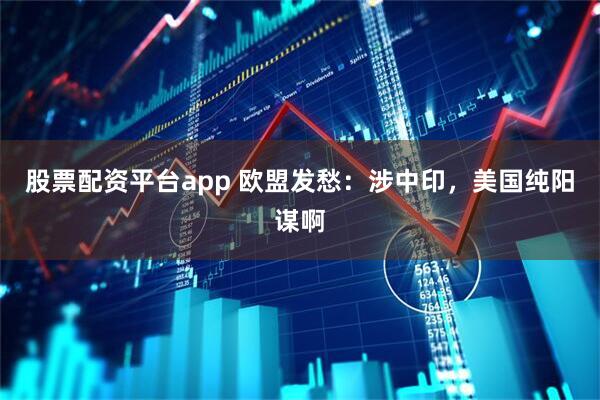 股票配资平台app 欧盟发愁:涉中印,美国纯阳谋啊