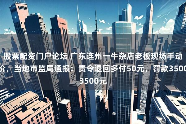 股票配资门户论坛 广东连州一牛杂店老板现场手动改价,当地市监局通报:责令退回多付50元,罚款3500元