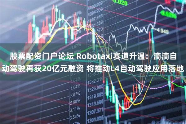 股票配资门户论坛 Robotaxi赛道升温:滴滴自动驾驶再获20亿元融资 将推动L4自动驾驶应用落地