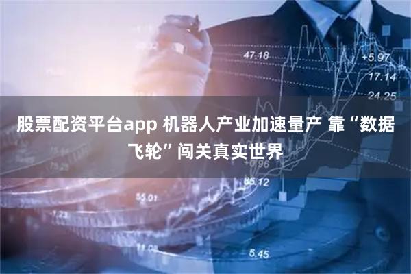 股票配资平台app 机器人产业加速量产 靠“数据飞轮”闯关真实世界