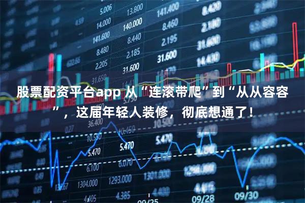 股票配资平台app 从“连滚带爬”到“从从容容”，这届年轻人装修，彻底想通了！