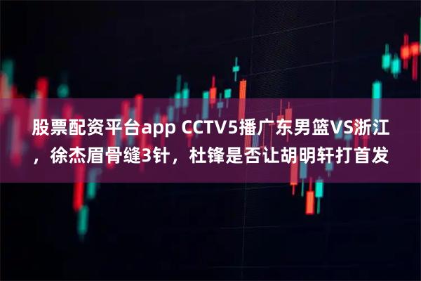 股票配资平台app CCTV5播广东男篮VS浙江,徐杰眉骨缝3针,杜锋是否让胡明轩打首发