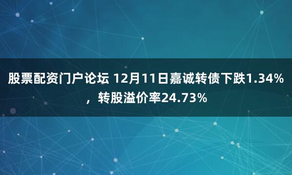 股票配资门户论坛 12月11日嘉诚转债下跌1.34%,转股溢价率24.73%