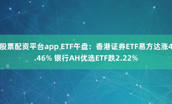 股票配资平台app ETF午盘：香港证券ETF易方达涨4.46% 银行AH优选ETF跌2.22%