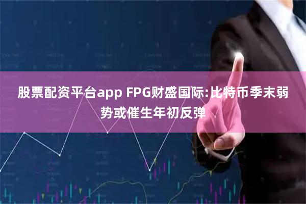 股票配资平台app FPG财盛国际:比特币季末弱势或催生年初反弹