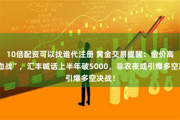 10倍配资可以找谁代注册 黄金交易提醒：金价高位“血战”，汇丰喊话上半年破5000，非农夜或引爆多空决战！
