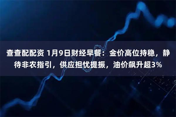 查查配配资 1月9日财经早餐：金价高位持稳，静待非农指引，供应担忧提振，油价飙升超3%