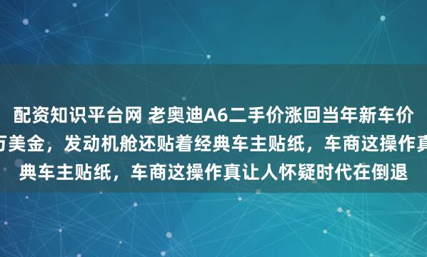 配资知识平台网 老奥迪A6二手价涨回当年新车价，26年老车标价1.5万美金，发动机舱还贴着经典车主贴纸，车商这操作真让人怀疑时代在倒退