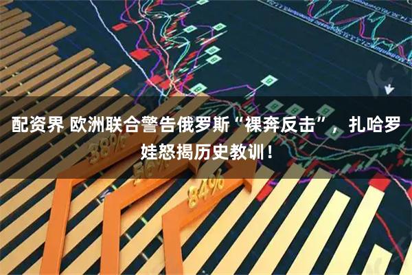 配资界 欧洲联合警告俄罗斯“裸奔反击”，扎哈罗娃怒揭历史教训！