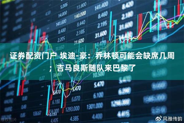 证券配资门户 埃迪-豪：乔林顿可能会缺席几周；吉马良斯随队来巴黎了