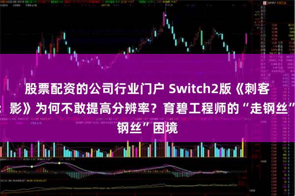 股票配资的公司行业门户 Switch2版《刺客信条：影》为何不敢提高分辨率？育碧工程师的“走钢丝”困境