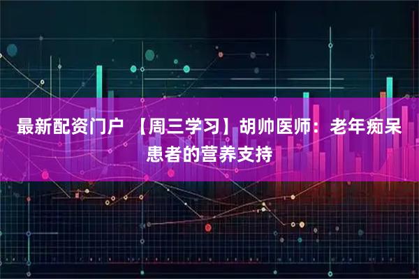 最新配资门户 【周三学习】胡帅医师：老年痴呆患者的营养支持