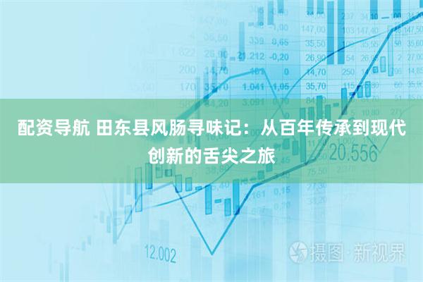 配资导航 田东县风肠寻味记：从百年传承到现代创新的舌尖之旅