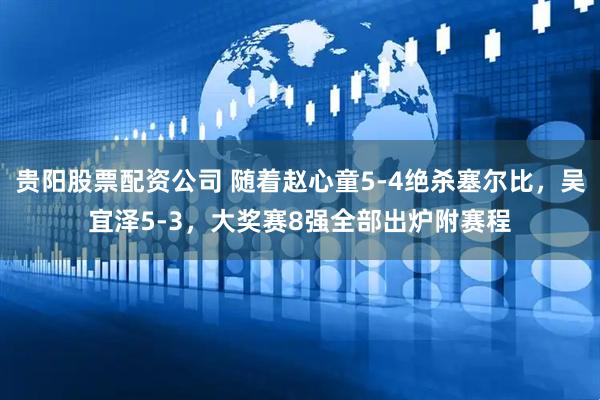 贵阳股票配资公司 随着赵心童5-4绝杀塞尔比，吴宜泽5-3，大奖赛8强全部出炉附赛程