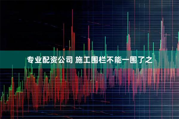 专业配资公司 施工围栏不能一围了之