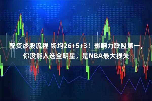 配资炒股流程 场均26+5+3！影响力联盟第一，你没能入选全明星，是NBA最大损失