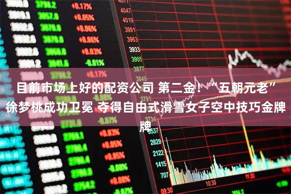 目前市场上好的配资公司 第二金!“五朝元老”徐梦桃成功卫冕 夺得自由式滑雪女子空中技巧金牌