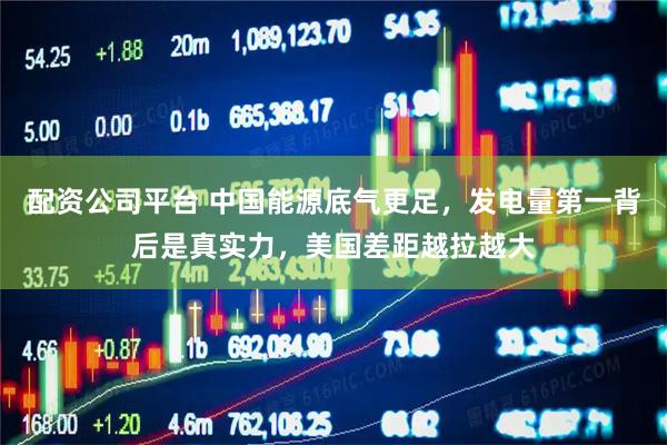 配资公司平台 中国能源底气更足,发电量第一背后是真实力,美国差距越拉越大
