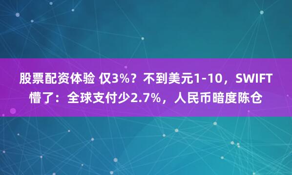 股票配资体验 仅3%?不到美元1-10,SWIFT懵了:全球支付少2.7%,人民币暗度陈仓