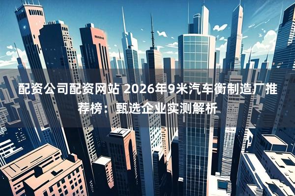 配资公司配资网站 2026年9米汽车衡制造厂推荐榜：甄选企业实测解析