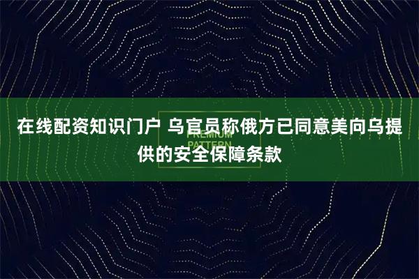 在线配资知识门户 乌官员称俄方已同意美向乌提供的安全保障条款