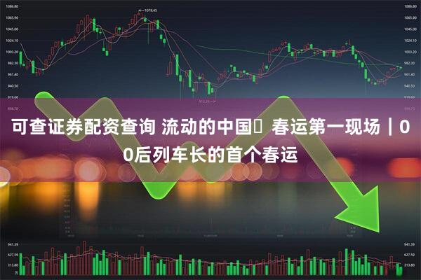 可查证券配资查询 流动的中国・春运第一现场｜00后列车长的首个春运
