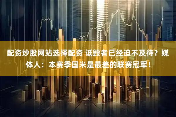 配资炒股网站选择配资 诋毁者已经迫不及待?媒体人:本赛季国米是最差的联赛冠军!