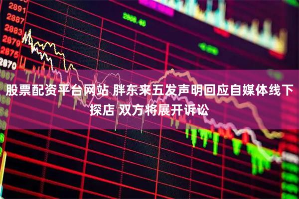 股票配资平台网站 胖东来五发声明回应自媒体线下探店 双方将展开诉讼