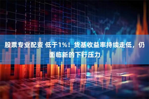 股票专业配资 低于1%！货基收益率持续走低，仍面临新的下行压力