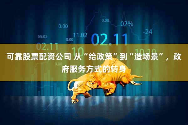 可靠股票配资公司 从“给政策”到“造场景”，政府服务方式的转身