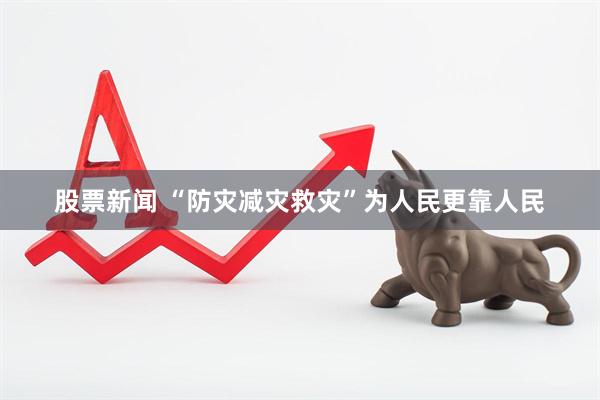 股票新闻 “防灾减灾救灾”为人民更靠人民