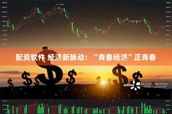 配资软件 经济新脉动：“青春经济”正青春