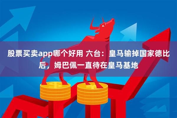 股票买卖app哪个好用 六台：皇马输掉国家德比后，姆巴佩一直待在皇马基地