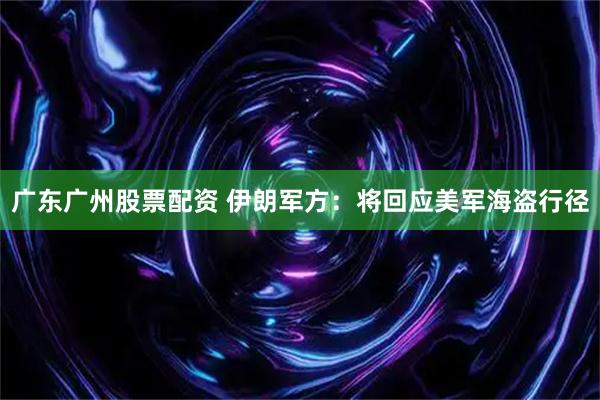 广东广州股票配资 伊朗军方：将回应美军海盗行径