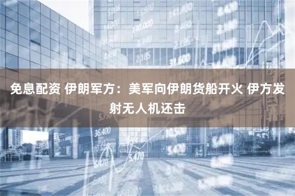 免息配资 伊朗军方：美军向伊朗货船开火 伊方发射无人机还击
